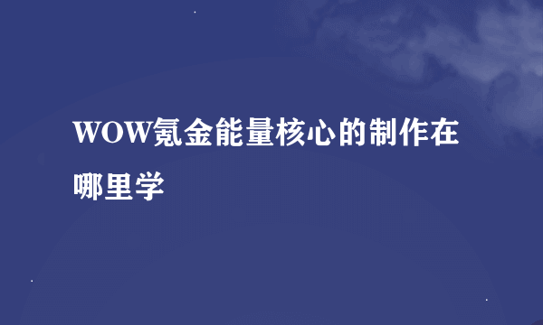 WOW氪金能量核心的制作在哪里学