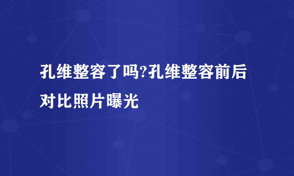 孔维整容了吗?孔维整容前后对比照片曝光