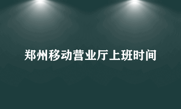 郑州移动营业厅上班时间