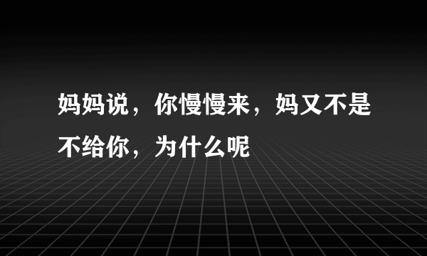 妈妈说，你慢慢来，妈又不是不给你，为什么呢