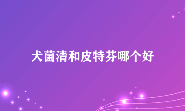 犬菌清和皮特芬哪个好