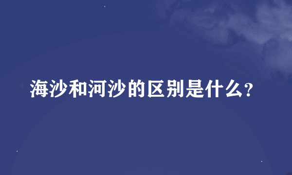 海沙和河沙的区别是什么？