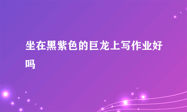 坐在黑紫色的巨龙上写作业好吗