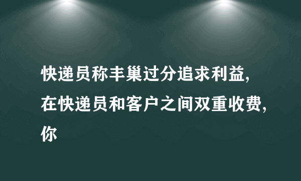 快递员称丰巢过分追求利益,在快递员和客户之间双重收费,你