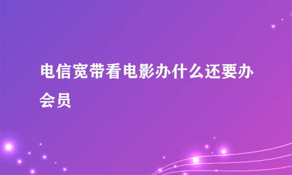 电信宽带看电影办什么还要办会员