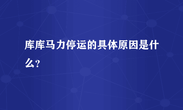 库库马力停运的具体原因是什么？