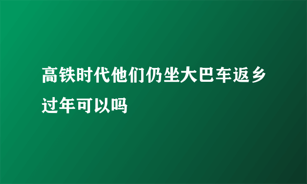 高铁时代他们仍坐大巴车返乡过年可以吗