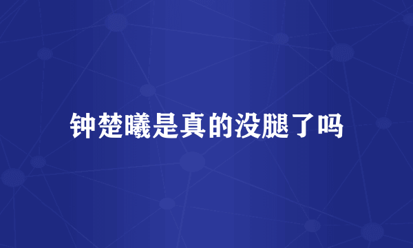 钟楚曦是真的没腿了吗