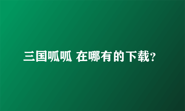 三国呱呱 在哪有的下载？