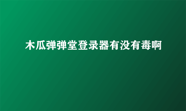 木瓜弹弹堂登录器有没有毒啊