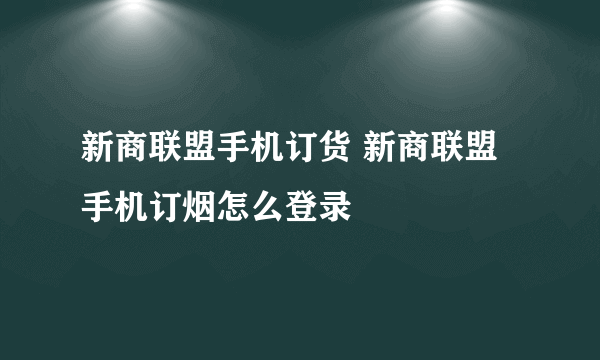 新商联盟手机订货 新商联盟手机订烟怎么登录