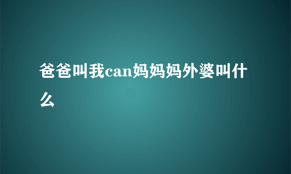 爸爸叫我can妈妈妈外婆叫什么