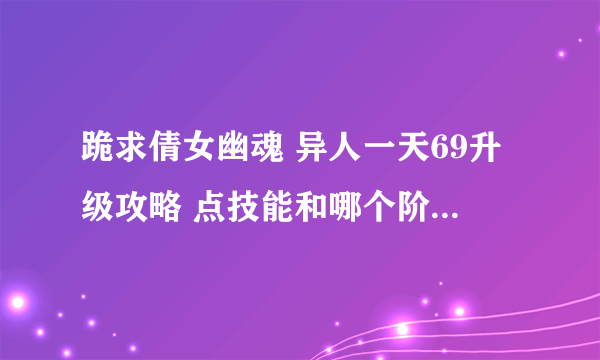 跪求倩女幽魂 异人一天69升级攻略 点技能和哪个阶段怎么做都要详细点 本人才开始玩 不要专业术语
