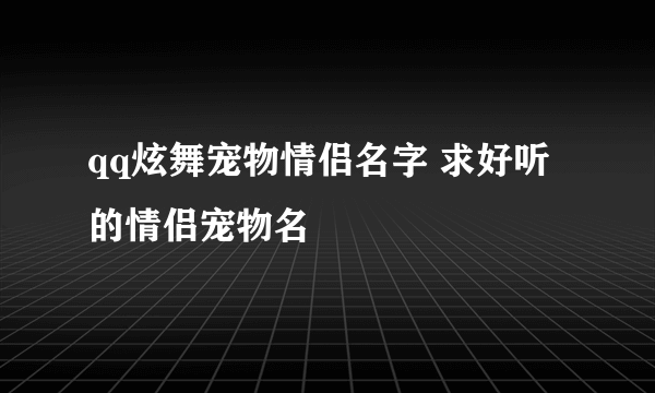 qq炫舞宠物情侣名字 求好听的情侣宠物名