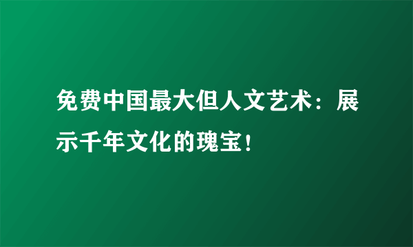 免费中国最大但人文艺术：展示千年文化的瑰宝！