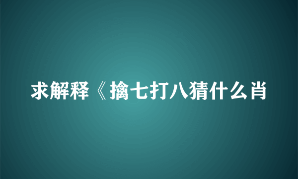求解释《擒七打八猜什么肖