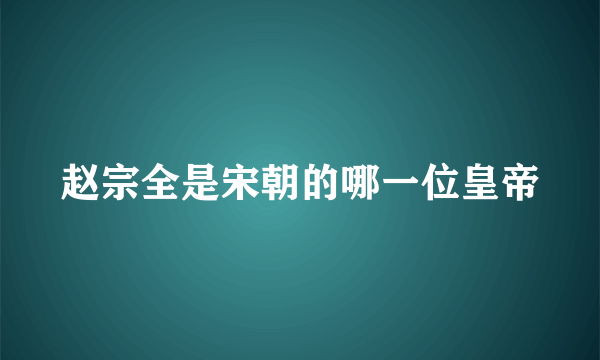 赵宗全是宋朝的哪一位皇帝