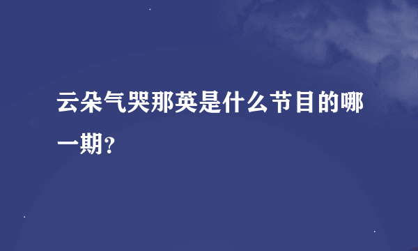 云朵气哭那英是什么节目的哪一期？