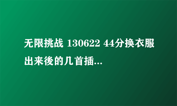 无限挑战 130622 44分换衣服出来後的几首插曲叫什麼名字啊？ 特别是45分10秒那首