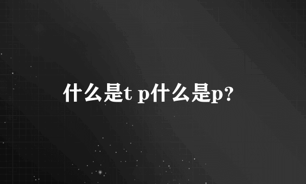 什么是t p什么是p？