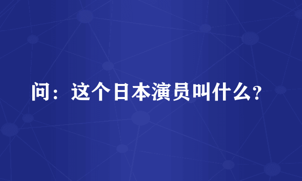 问：这个日本演员叫什么？