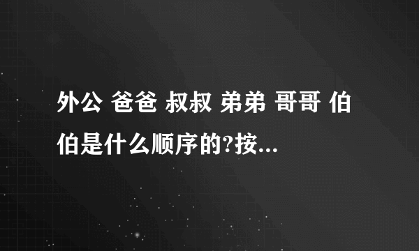 外公 爸爸 叔叔 弟弟 哥哥 伯伯是什么顺序的?按顺序是什么?求解答