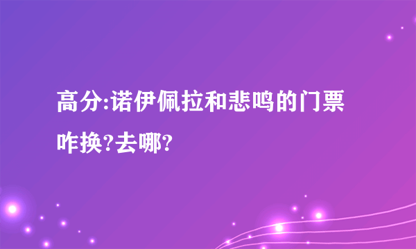 高分:诺伊佩拉和悲鸣的门票咋换?去哪?