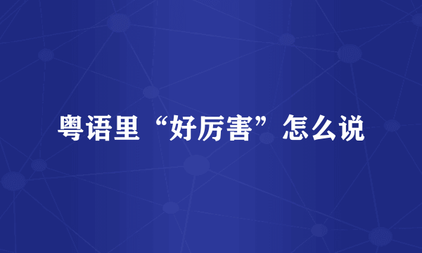 粤语里“好厉害”怎么说