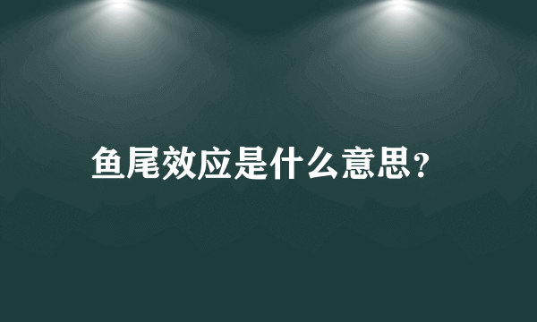 鱼尾效应是什么意思？