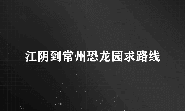 江阴到常州恐龙园求路线