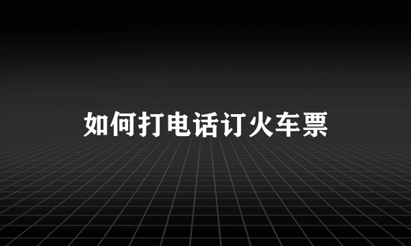 如何打电话订火车票