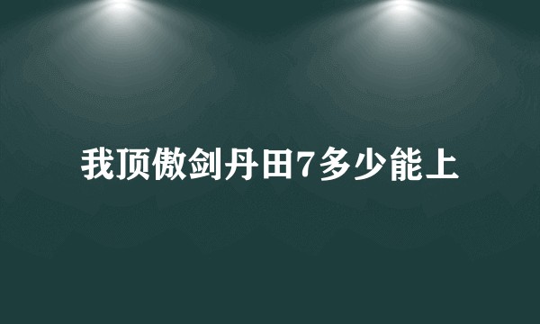我顶傲剑丹田7多少能上