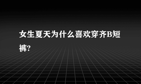女生夏天为什么喜欢穿齐B短裤?
