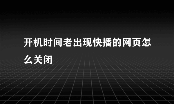 开机时间老出现快播的网页怎么关闭