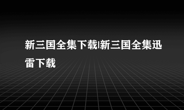 新三国全集下载|新三国全集迅雷下载