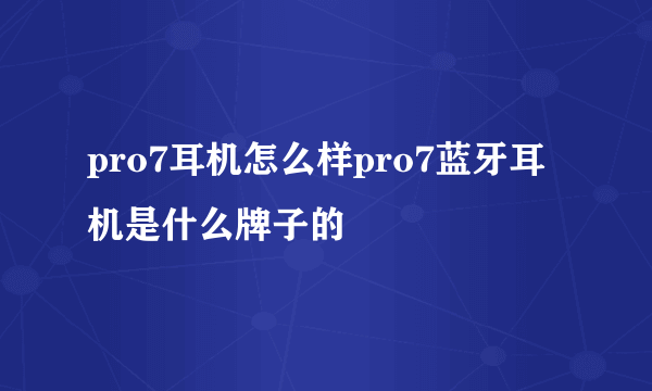 pro7耳机怎么样pro7蓝牙耳机是什么牌子的