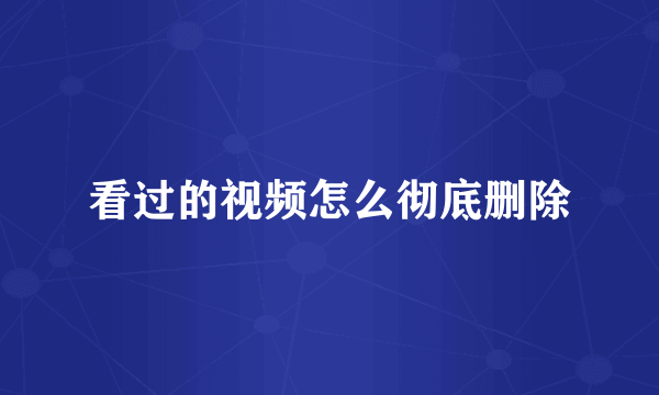 看过的视频怎么彻底删除
