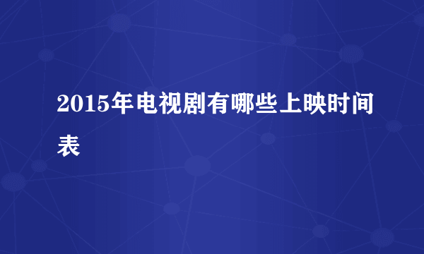2015年电视剧有哪些上映时间表
