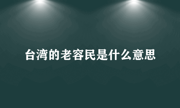 台湾的老容民是什么意思