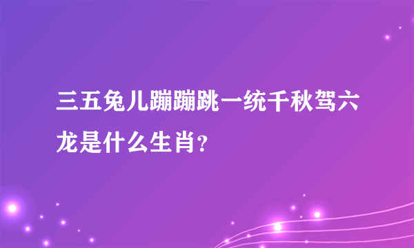 三五兔儿蹦蹦跳一统千秋驾六龙是什么生肖？