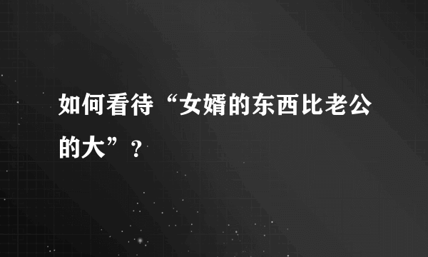 如何看待“女婿的东西比老公的大”？
