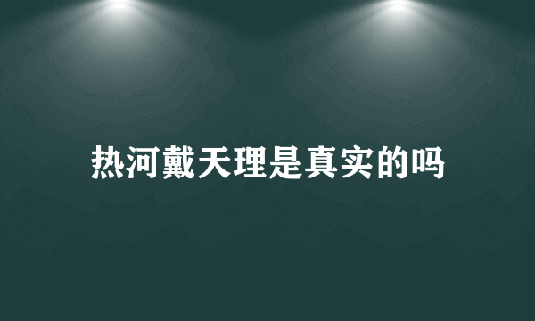 热河戴天理是真实的吗