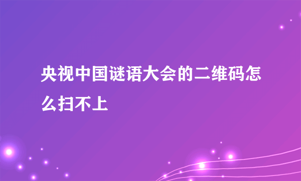 央视中国谜语大会的二维码怎么扫不上