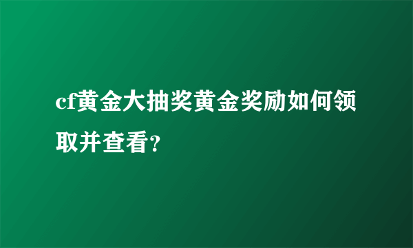 cf黄金大抽奖黄金奖励如何领取并查看？