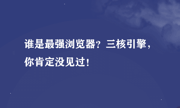 谁是最强浏览器？三核引擎，你肯定没见过！
