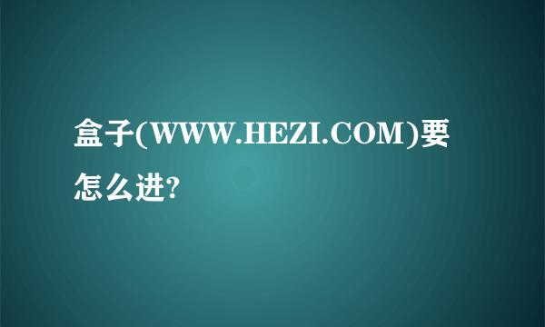 盒子(WWW.HEZI.COM)要怎么进?