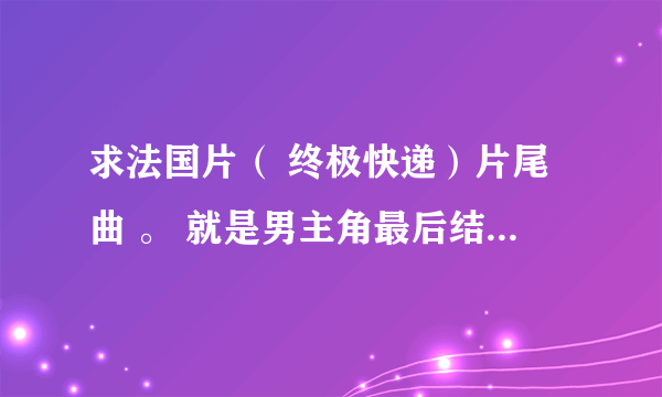 求法国片（ 终极快递）片尾曲 。 就是男主角最后结尾送快递到阿斯佛公司的歌曲？