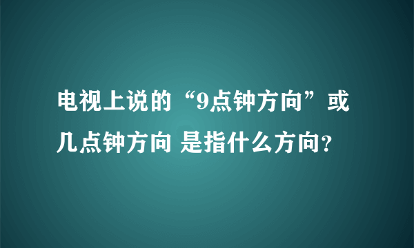 电视上说的“9点钟方向”或 几点钟方向 是指什么方向？