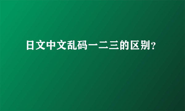 日文中文乱码一二三的区别？