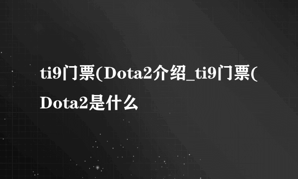 ti9门票(Dota2介绍_ti9门票(Dota2是什么